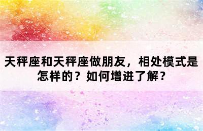 天秤座和天秤座做朋友，相处模式是怎样的？如何增进了解？