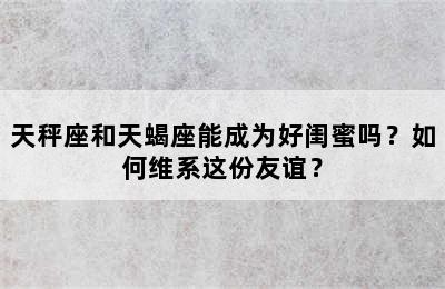 天秤座和天蝎座能成为好闺蜜吗？如何维系这份友谊？