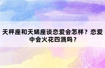 天秤座和天蝎座谈恋爱会怎样？恋爱中会火花四溅吗？