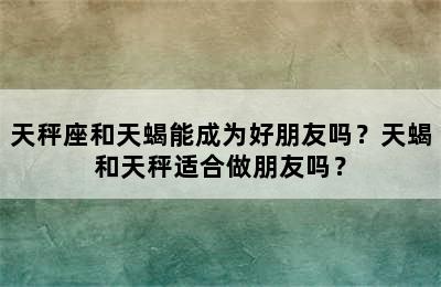 天秤座和天蝎能成为好朋友吗？天蝎和天秤适合做朋友吗？