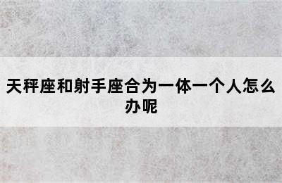 天秤座和射手座合为一体一个人怎么办呢