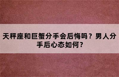 天秤座和巨蟹分手会后悔吗？男人分手后心态如何？