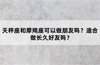 天秤座和摩羯座可以做朋友吗？适合做长久好友吗？