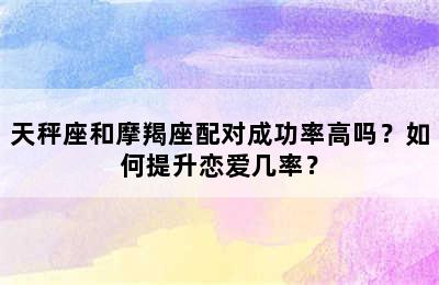 天秤座和摩羯座配对成功率高吗？如何提升恋爱几率？