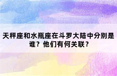 天秤座和水瓶座在斗罗大陆中分别是谁？他们有何关联？