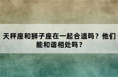 天秤座和狮子座在一起合适吗？他们能和谐相处吗？