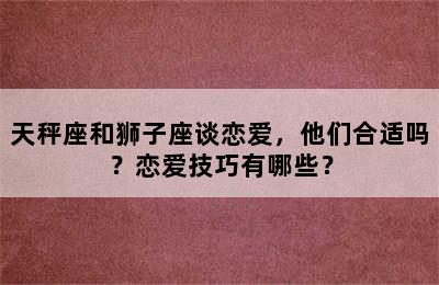 天秤座和狮子座谈恋爱，他们合适吗？恋爱技巧有哪些？