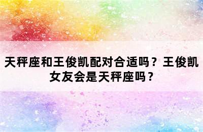 天秤座和王俊凯配对合适吗？王俊凯女友会是天秤座吗？