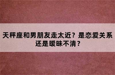 天秤座和男朋友走太近？是恋爱关系还是暧昧不清？