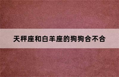 天秤座和白羊座的狗狗合不合