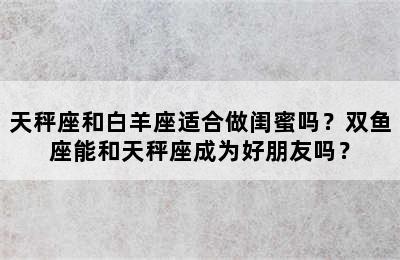 天秤座和白羊座适合做闺蜜吗？双鱼座能和天秤座成为好朋友吗？