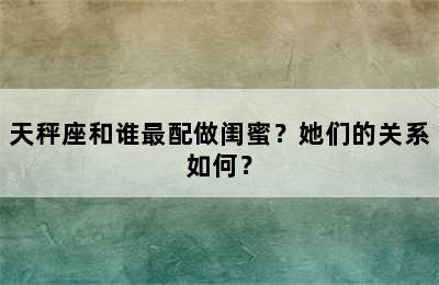 天秤座和谁最配做闺蜜？她们的关系如何？