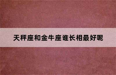 天秤座和金牛座谁长相最好呢