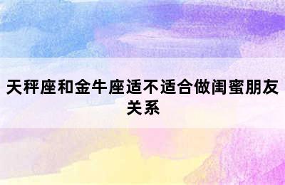 天秤座和金牛座适不适合做闺蜜朋友关系