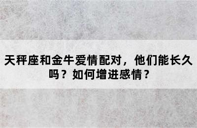 天秤座和金牛爱情配对，他们能长久吗？如何增进感情？