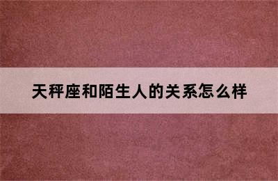 天秤座和陌生人的关系怎么样