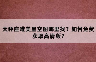 天秤座唯美星空图哪里找？如何免费获取高清版？