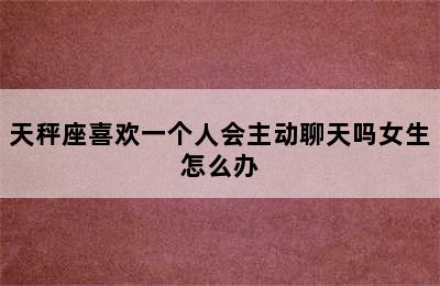 天秤座喜欢一个人会主动聊天吗女生怎么办