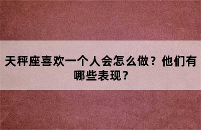 天秤座喜欢一个人会怎么做？他们有哪些表现？