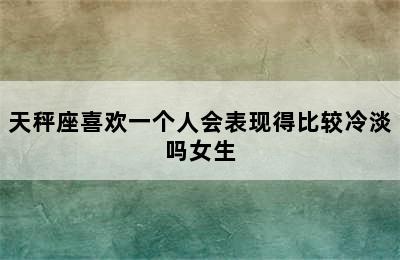 天秤座喜欢一个人会表现得比较冷淡吗女生