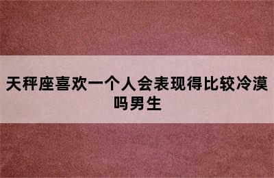 天秤座喜欢一个人会表现得比较冷漠吗男生