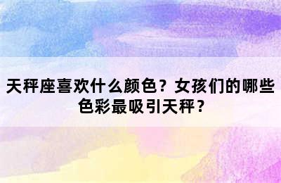 天秤座喜欢什么颜色？女孩们的哪些色彩最吸引天秤？