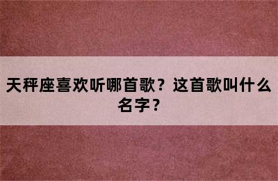 天秤座喜欢听哪首歌？这首歌叫什么名字？