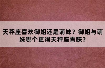 天秤座喜欢御姐还是萌妹？御姐与萌妹哪个更得天秤座青睐？