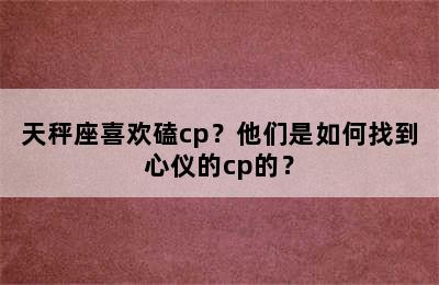 天秤座喜欢磕cp？他们是如何找到心仪的cp的？