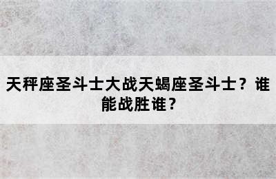 天秤座圣斗士大战天蝎座圣斗士？谁能战胜谁？