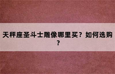 天秤座圣斗士雕像哪里买？如何选购？