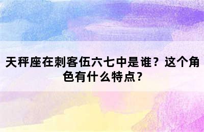 天秤座在刺客伍六七中是谁？这个角色有什么特点？