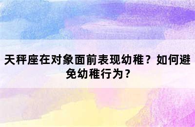 天秤座在对象面前表现幼稚？如何避免幼稚行为？