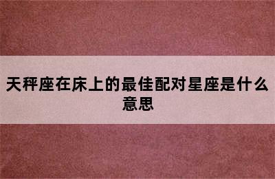 天秤座在床上的最佳配对星座是什么意思