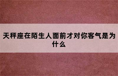 天秤座在陌生人面前才对你客气是为什么