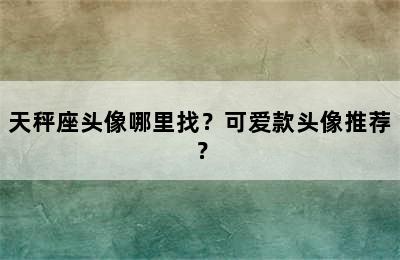天秤座头像哪里找？可爱款头像推荐？