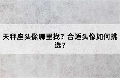 天秤座头像哪里找？合适头像如何挑选？