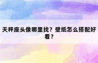 天秤座头像哪里找？壁纸怎么搭配好看？