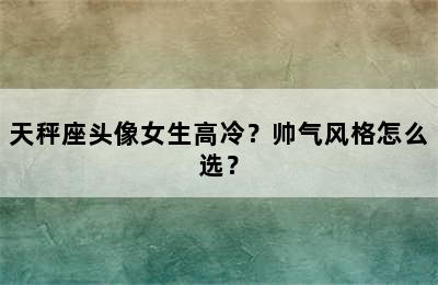 天秤座头像女生高冷？帅气风格怎么选？