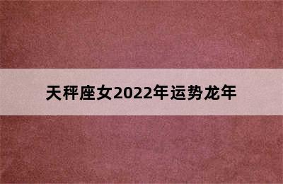 天秤座女2022年运势龙年