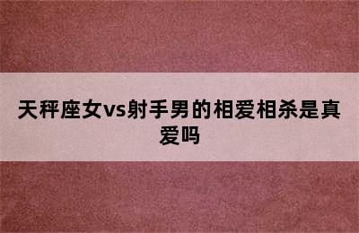 天秤座女vs射手男的相爱相杀是真爱吗