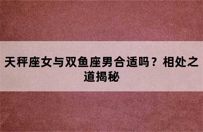 天秤座女与双鱼座男合适吗？相处之道揭秘