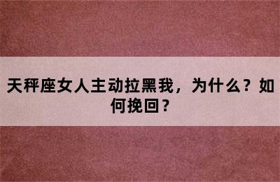 天秤座女人主动拉黑我，为什么？如何挽回？