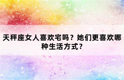 天秤座女人喜欢宅吗？她们更喜欢哪种生活方式？