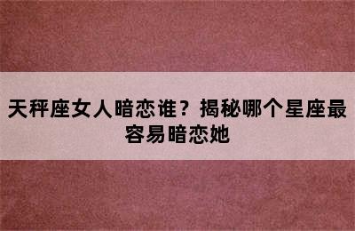 天秤座女人暗恋谁？揭秘哪个星座最容易暗恋她