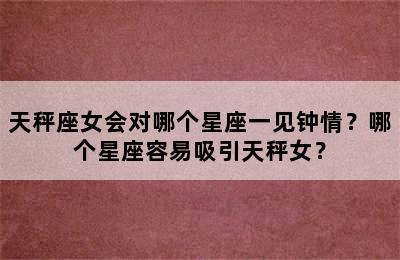 天秤座女会对哪个星座一见钟情？哪个星座容易吸引天秤女？