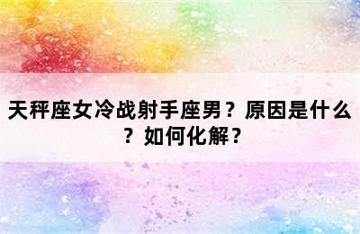 天秤座女冷战射手座男？原因是什么？如何化解？