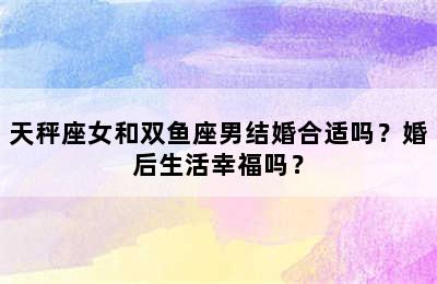 天秤座女和双鱼座男结婚合适吗？婚后生活幸福吗？