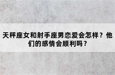 天秤座女和射手座男恋爱会怎样？他们的感情会顺利吗？