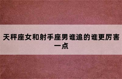 天秤座女和射手座男谁追的谁更厉害一点